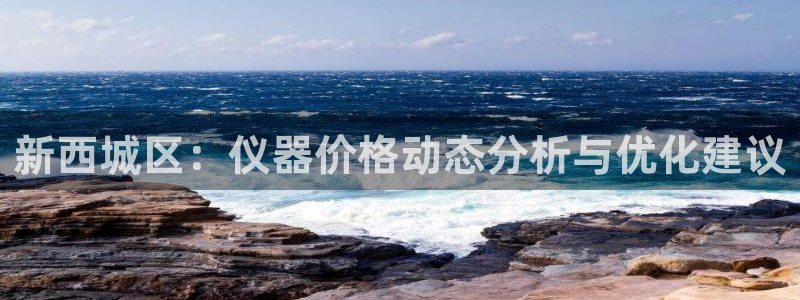 意昂体育3招商电话号码是多少啊：新西城区：仪器价格动态分析与