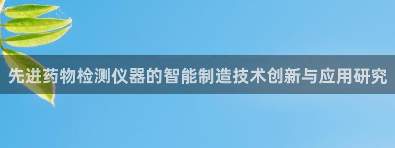 意昂3集团简介：先进药物检测仪器的智能制造技术创新与应用研究