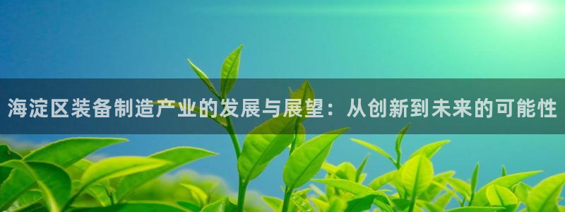意昂体育3平台：海淀区装备制造产业的发展与展望：从创新到未来