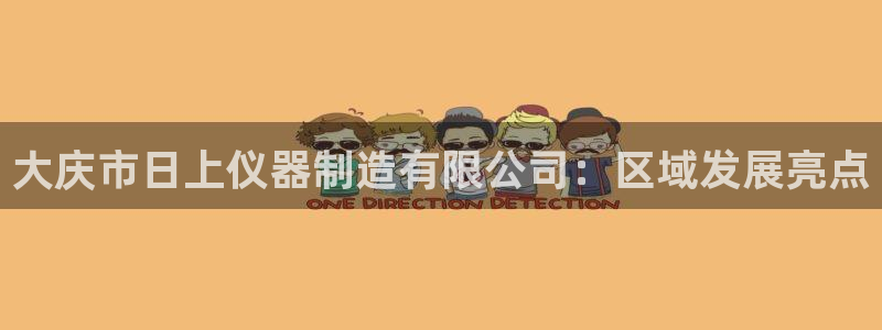 意昂3官方：大庆市日上仪器制造有限公司：区域发展亮点