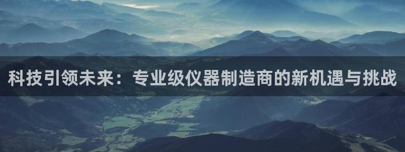 意昂3娱乐是那个系列的台子：科技引领未来：专业级仪器制造商的