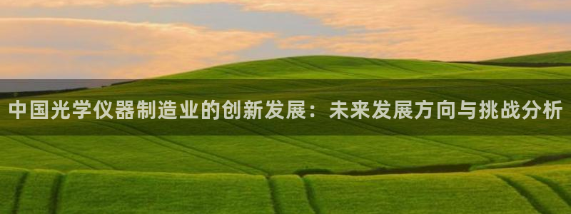 意昂体育3平台注册要钱吗：中国光学仪器制造业的创新发展：未来