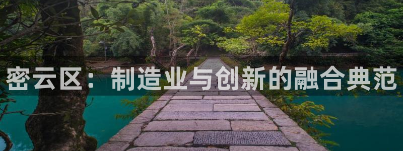 注册意昂3：密云区：制造业与创新的融合典范