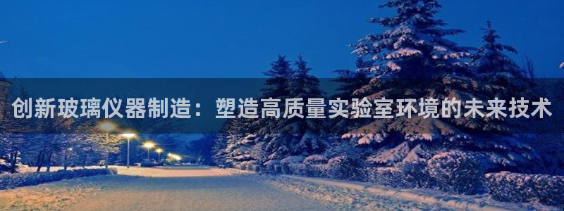 意昂体育3平台APP：创新玻璃仪器制造：塑造高质量实验室环境