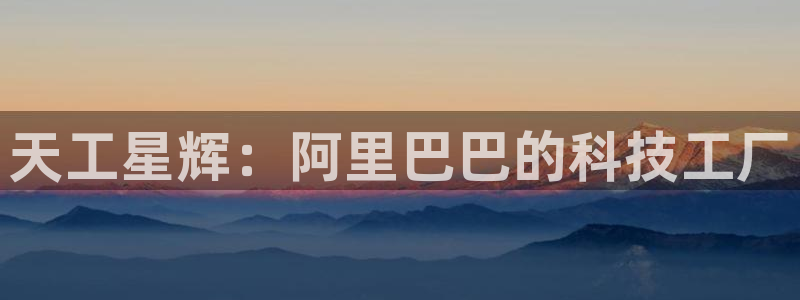 意昂3娱乐网站：天工星辉：阿里巴巴的科技工厂