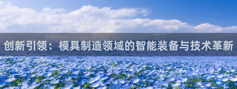 意昂体育3招商电话地址是多少：创新引领：模具制造领域的智能装