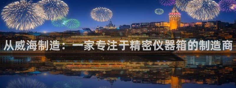 意昂3新能源：从威海制造：一家专注于精密仪器箱的制造商