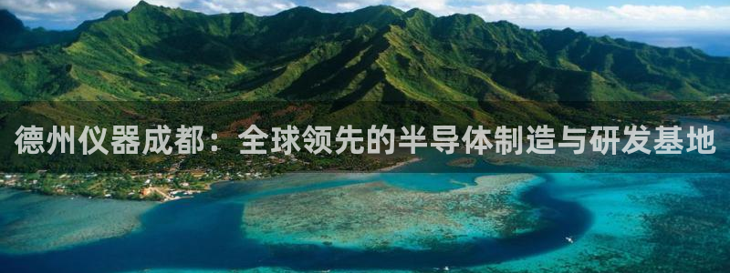 意昂3娱乐下载：德州仪器成都：全球领先的半导体制造与研发基地