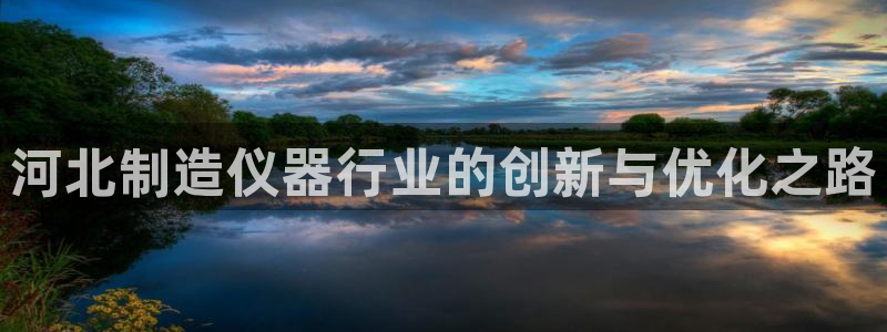 意昂3集团官网首页网址：河北制造仪器行业的创新与优化之路