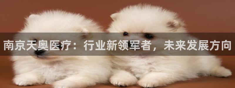 意昂体育3平台是正规平台吗知乎：南京天奥医疗：行业新领军者，