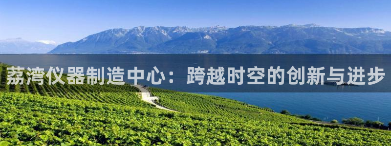 意昂体育3招商电话号码查询是多少：荔湾仪器制造中心：跨越时空