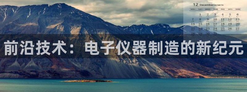 意昂3娱乐首页官网下载：前沿技术：电子仪器制造的新纪元