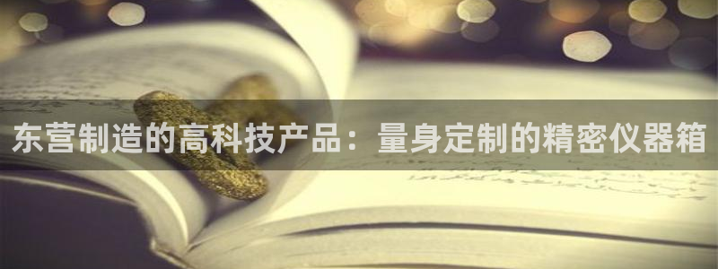 意昂体育3招商电话号码查询：东营制造的高科技产品：量身定制的
