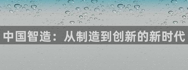 意昂3集团官网首页网址：中国智造：从制造到创新的新时代