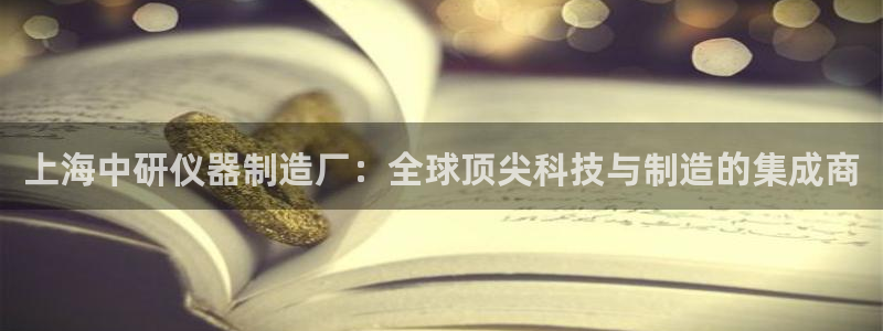 意昂体育3注册：上海中研仪器制造厂：全球顶尖科技与制造的集成