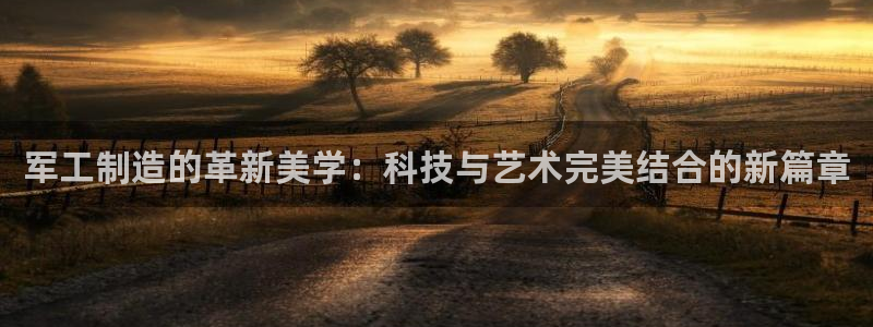 意昂体育3平台是正规平台吗知乎：军工制造的革新美学：科技与艺