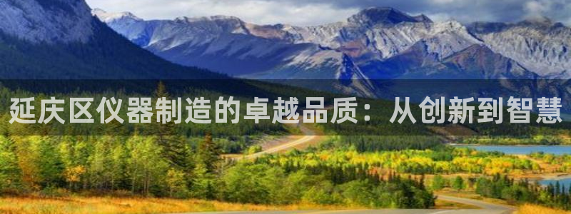 意昂体育3招商电话号码是多少号：延庆区仪器制造的卓越品质：从