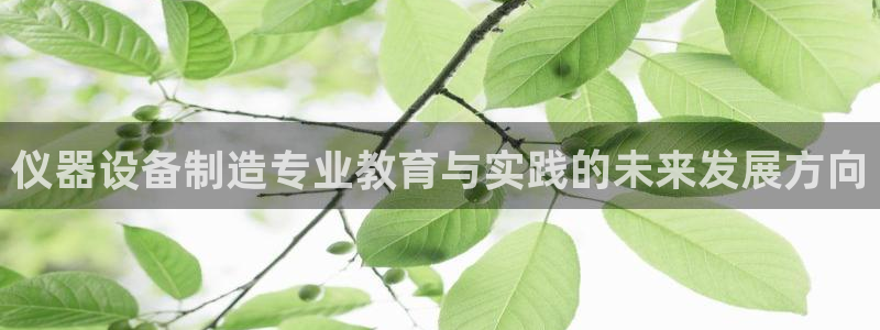 意昂体育3开户：仪器设备制造专业教育与实践的未来发展方向