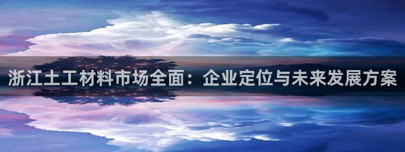 意昂3娱乐首页官网下载：浙江土工材料市场全面：企业定位与未来