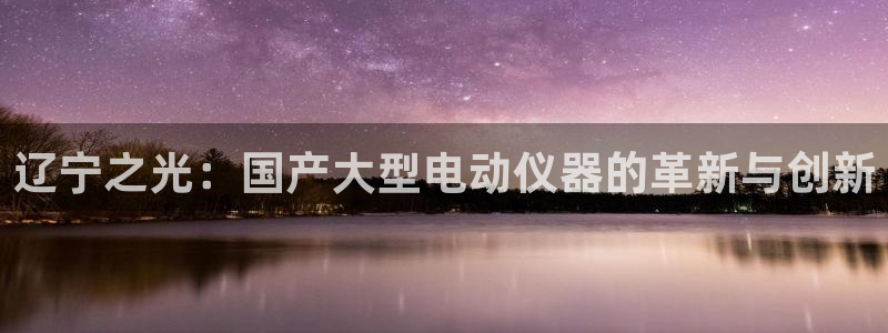 注册意昂3：辽宁之光：国产大型电动仪器的革新与创新