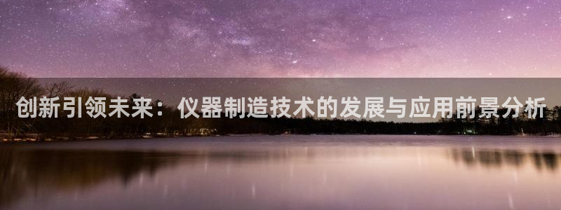 意昂体育3开户：创新引领未来：仪器制造技术的发展与应用前景分