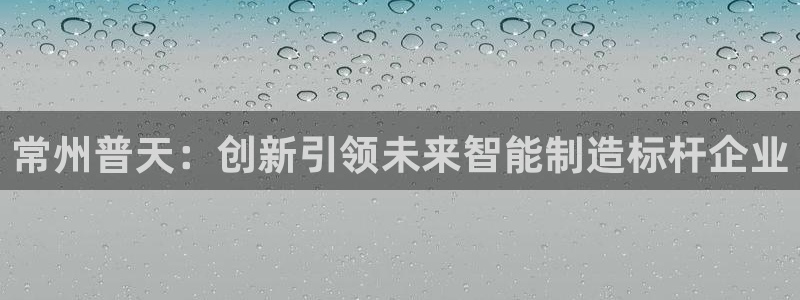 意昂体育3招商电话是多少号码：常州普天：创新引领未来智能制造