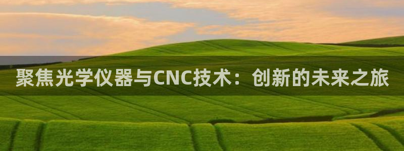 意昂集团官网：聚焦光学仪器与CNC技术：创新的未来之旅