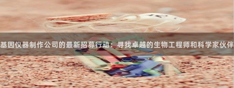 意昂3新能源：基因仪器制作公司的最新招募行动：寻找卓越的生物