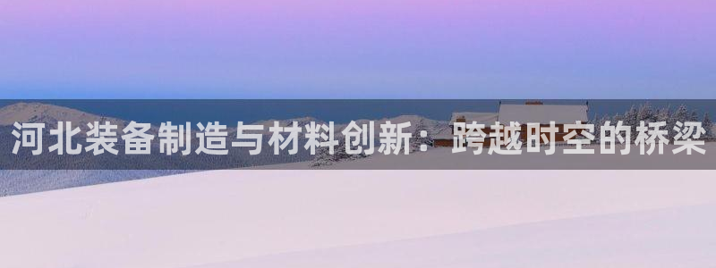意昂3代理：河北装备制造与材料创新：跨越时空的桥梁