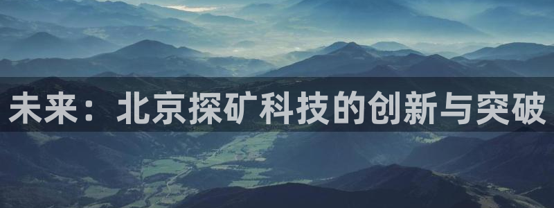 意昂体育3招商电话号码：未来：北京探矿科技的创新与突破