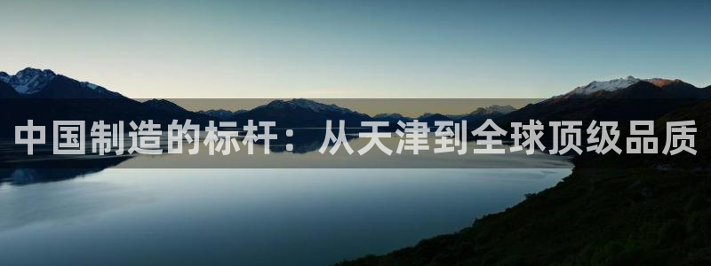 意昂3娱乐代理怎么样：中国制造的标杆：从天津到全球顶级品质