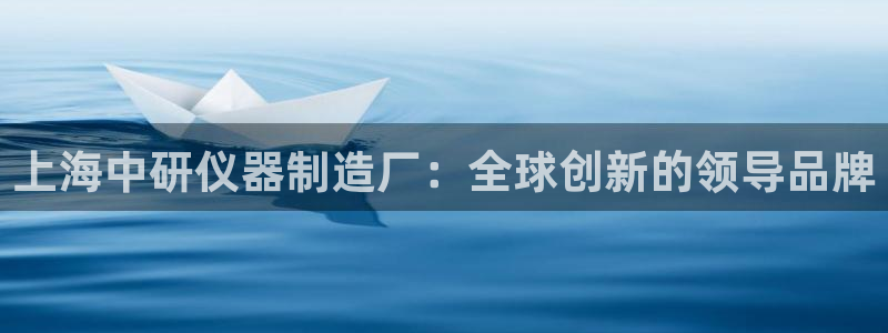 意昂3娱乐代理怎么样：上海中研仪器制造厂：全球创新的领导品牌