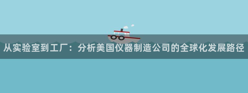 意昂集团官网：从实验室到工厂：分析美国仪器制造公司的全球化发