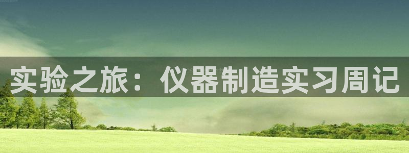 意昂体育3联系电话：实验之旅：仪器制造实习周记