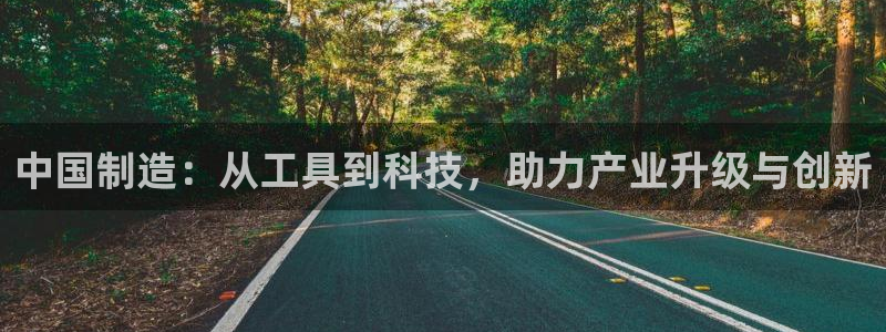 意昂集团官网：中国制造：从工具到科技，助力产业升级与创新