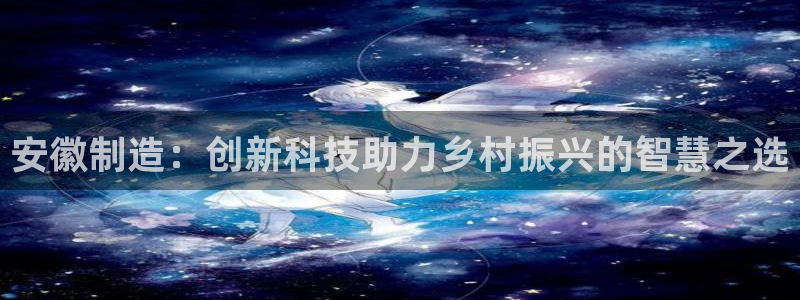 意昂3官网：安徽制造：创新科技助力乡村振兴的智慧之选