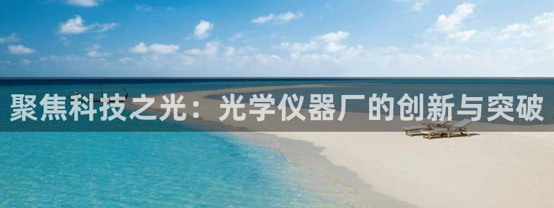 意昂体育3招商电话号码查询：聚焦科技之光：光学仪器厂的创新与