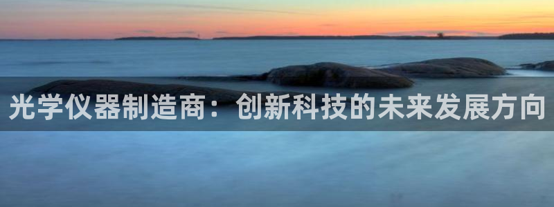 意昂3集团官网网址：光学仪器制造商：创新科技的未来发展方向