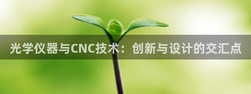 意昂体育3招商电话是多少啊：光学仪器与CNC技术：创新与设计