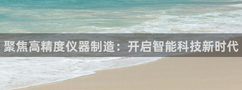 意昂体育3注册：聚焦高精度仪器制造：开启智能科技新时代