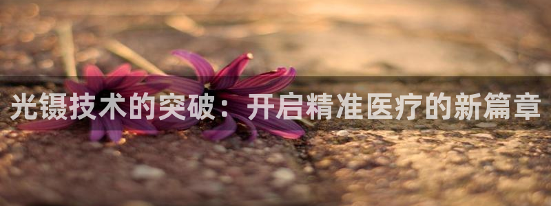 意昂体育3招商电话号码查询是多少：光镊技术的突破：开启精准医