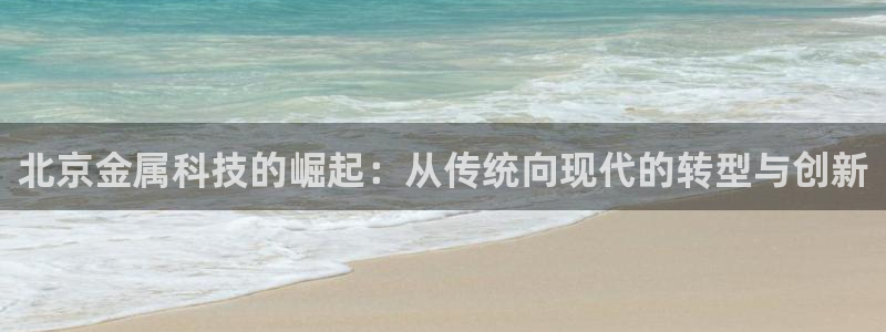 意昂体育3平台注册流程图：北京金属科技的崛起：从传统向现代的