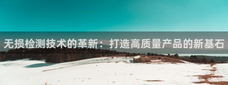 意昂体育3招商电话号码是多少：无损检测技术的革新：打造高质量