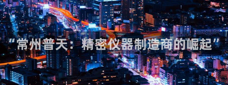 意昂3开户：“常州普天：精密仪器制造商的崛起”