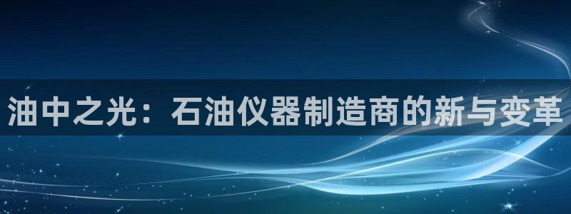 意昂体育3官方客服电话：油中之光：石油仪器制造商的新与变革