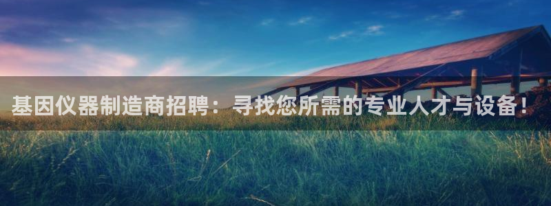 意昂3娱乐40996：基因仪器制造商招聘：寻找您所需的专业人
