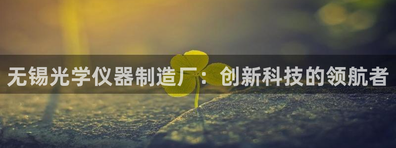 意昂体育3平台是正规平台吗知乎：无锡光学仪器制造厂：创新科技