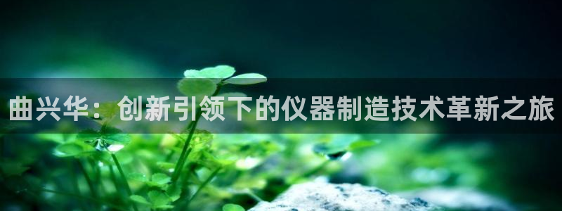 意昂体育3软件：曲兴华：创新引领下的仪器制造技术革新之旅