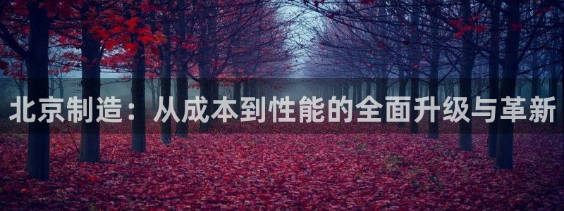 意昂3娱乐40996：北京制造：从成本到性能的全面升级与革新
