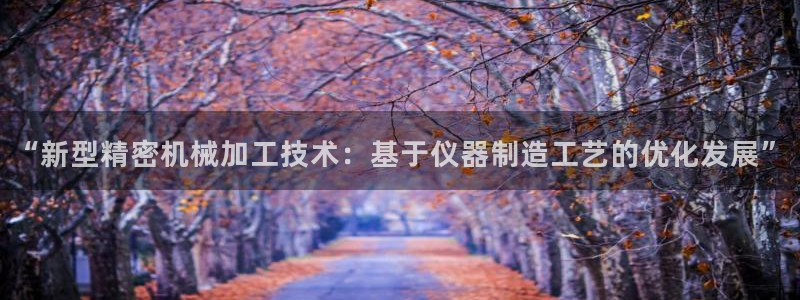 意昂体育3平台假的吗是真的吗：“新型精密机械加工技术：基于仪